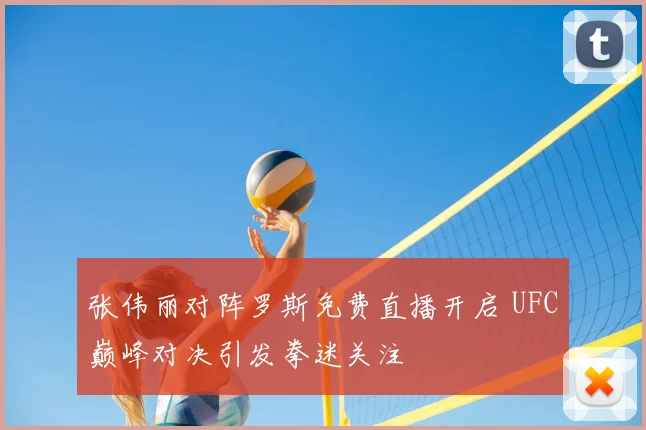 张伟丽对阵罗斯免费直播开启 UFC巅峰对决引发拳迷关注