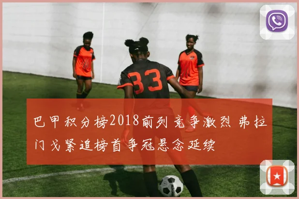 巴甲积分榜2018前列竞争激烈 弗拉门戈紧追榜首争冠悬念延续