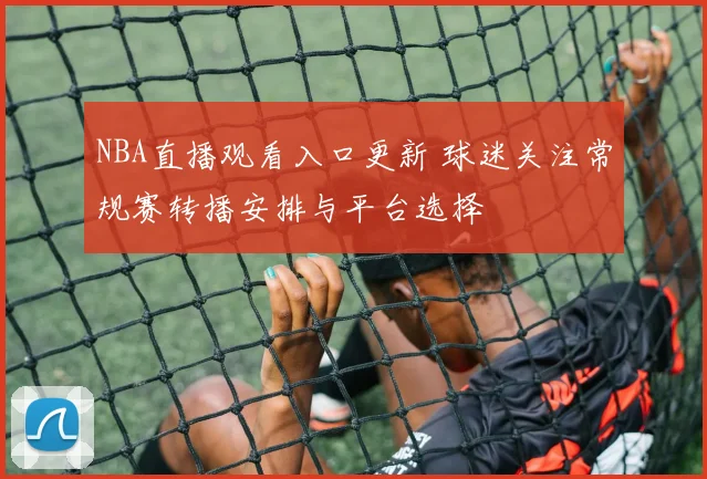 NBA直播观看入口更新 球迷关注常规赛转播安排与平台选择