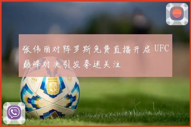 张伟丽对阵罗斯免费直播开启 UFC巅峰对决引发拳迷关注