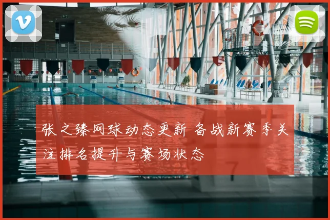 张之臻网球动态更新 备战新赛季关注排名提升与赛场状态