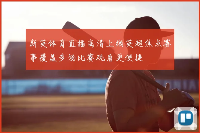 新英体育直播高清上线英超焦点赛事覆盖多场比赛观看更便捷